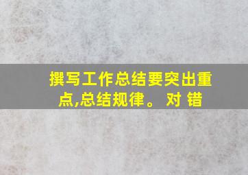 撰写工作总结要突出重点,总结规律。 对 错